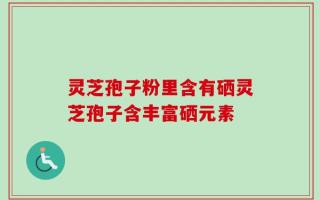 灵芝孢子粉里含有硒灵芝孢子含丰富硒元素