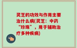 灵芝的功效与作用主要治什么病(灵芝：中药“珍珠”，用于辅助治疗多种疾病)