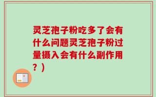 灵芝孢子粉吃多了会有什么问题灵芝孢子粉过量摄入会有什么副作用？)
