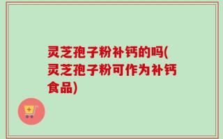灵芝孢子粉补钙的吗(灵芝孢子粉可作为补钙食品)