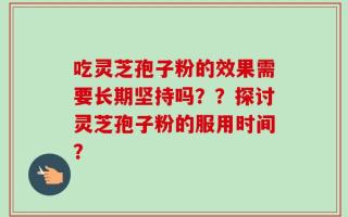 吃灵芝孢子粉的效果需要长期坚持吗？？探讨灵芝孢子粉的服用时间？