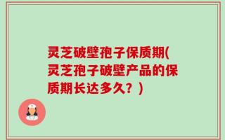 灵芝破壁孢子保质期(灵芝孢子破壁产品的保质期长达多久？)