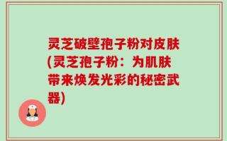 灵芝破壁孢子粉对皮肤(灵芝孢子粉：为肌肤带来焕发光彩的秘密武器)
