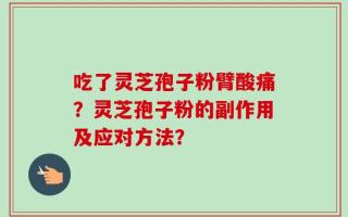吃了灵芝孢子粉臂酸痛？灵芝孢子粉的副作用及应对方法？