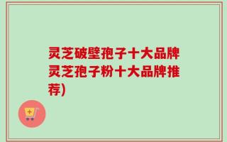 灵芝破壁孢子十大品牌灵芝孢子粉十大品牌推荐)