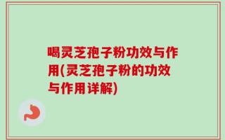 喝灵芝孢子粉功效与作用(灵芝孢子粉的功效与作用详解)