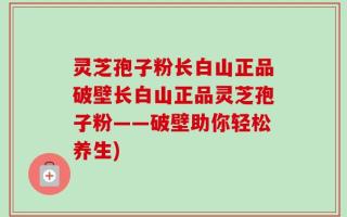 灵芝孢子粉长白山正品破壁长白山正品灵芝孢子粉——破壁助你轻松养生)