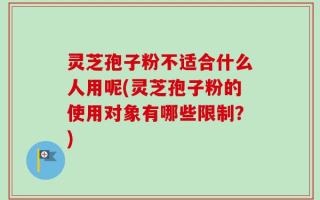 灵芝孢子粉不适合什么人用呢(灵芝孢子粉的使用对象有哪些限制？)