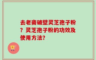 去老斋破壁灵芝孢子粉？灵芝孢子粉的功效及使用方法？