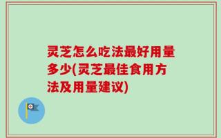 灵芝怎么吃法最好用量多少(灵芝最佳食用方法及用量建议)