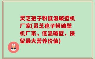 灵芝孢子粉低温破壁机厂家(灵芝孢子粉破壁机厂家，低温破壁，保留最大营养价值)