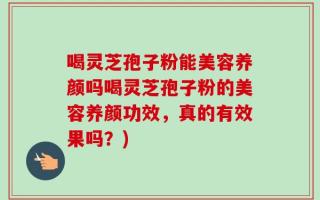 喝灵芝孢子粉能美容养颜吗喝灵芝孢子粉的美容养颜功效，真的有效果吗？)