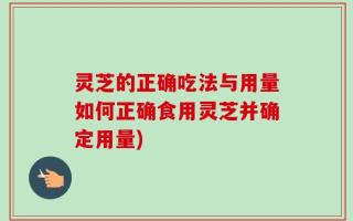 灵芝的正确吃法与用量如何正确食用灵芝并确定用量)
