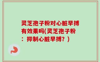 灵芝孢子粉对心脏早搏有效果吗(灵芝孢子粉：抑制心脏早搏？)