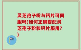 灵芝孢子粉与钙片可同服吗(如何正确搭配灵芝孢子粉和钙片服用？)
