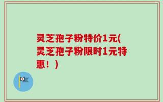 灵芝孢子粉特价1元(灵芝孢子粉限时1元特惠！)