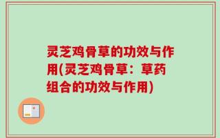 灵芝鸡骨草的功效与作用(灵芝鸡骨草：草药组合的功效与作用)
