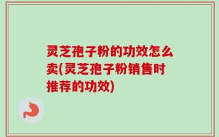 灵芝孢子粉的功效怎么卖(灵芝孢子粉销售时推荐的功效)