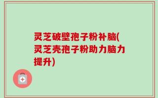 灵芝破壁孢子粉补脑(灵芝壳孢子粉助力脑力提升)