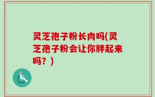 灵芝孢子粉长肉吗(灵芝孢子粉会让你胖起来吗？)