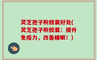 灵芝孢子粉胶囊好处(灵芝孢子粉胶囊：提升免疫力，改善睡眠！)