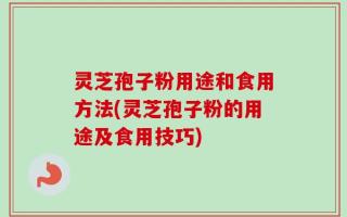 灵芝孢子粉用途和食用方法(灵芝孢子粉的用途及食用技巧)