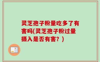 灵芝孢子粉量吃多了有害吗(灵芝孢子粉过量摄入是否有害？)