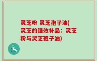 灵芝粉 灵芝孢子油(灵芝的强效补品：灵芝粉与灵芝孢子油)