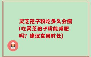 灵芝孢子粉吃多久会瘦(吃灵芝孢子粉能减肥吗？建议食用时长)