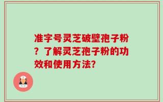 准字号灵芝破壁孢子粉？了解灵芝孢子粉的功效和使用方法？