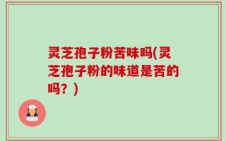 灵芝孢子粉苦味吗(灵芝孢子粉的味道是苦的吗？)