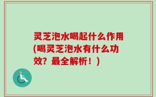 灵芝泡水喝起什么作用(喝灵芝泡水有什么功效？最全解析！)