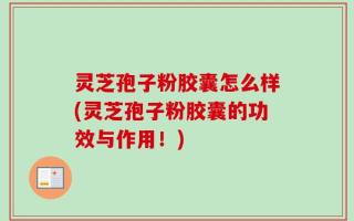 灵芝孢子粉胶囊怎么样(灵芝孢子粉胶囊的功效与作用！)
