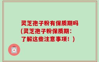 灵芝孢子粉有保质期吗(灵芝孢子粉保质期：了解这些注意事项！)