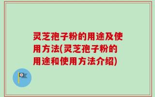 灵芝孢子粉的用途及使用方法(灵芝孢子粉的用途和使用方法介绍)