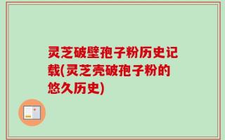 灵芝破壁孢子粉历史记载(灵芝壳破孢子粉的悠久历史)