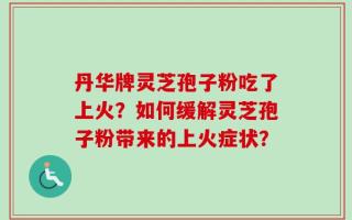 丹华牌灵芝孢子粉吃了上火？如何缓解灵芝孢子粉带来的上火症状？