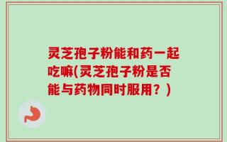 灵芝孢子粉能和药一起吃嘛(灵芝孢子粉是否能与药物同时服用？)