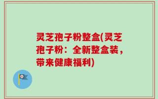 灵芝孢子粉整盒(灵芝孢子粉：全新整盒装，带来健康福利)