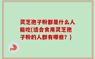 灵芝孢子粉都是什么人能吃(适合食用灵芝孢子粉的人群有哪些？)