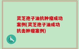 灵芝孢子油抗肿瘤成功案例(灵芝孢子油成功抗击肿瘤案例)