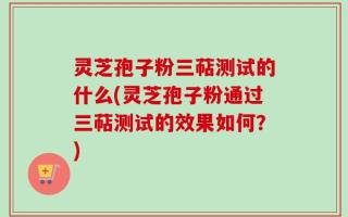 灵芝孢子粉三萜测试的什么(灵芝孢子粉通过三萜测试的效果如何？)