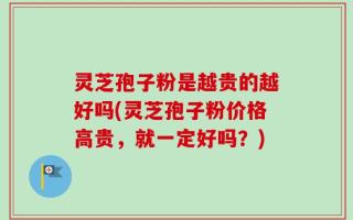 灵芝孢子粉是越贵的越好吗(灵芝孢子粉价格高贵，就一定好吗？)