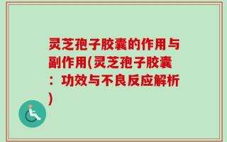 灵芝孢子胶囊的作用与副作用(灵芝孢子胶囊：功效与不良反应解析)