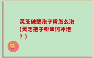 灵芝破壁孢子粉怎么泡(灵芝孢子粉如何冲泡？)