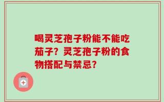 喝灵芝孢子粉能不能吃茄子？灵芝孢子粉的食物搭配与禁忌？