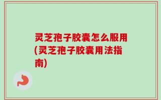 灵芝孢子胶囊怎么服用(灵芝孢子胶囊用法指南)