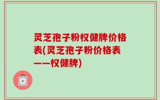 灵芝孢子粉权健牌价格表(灵芝孢子粉价格表——权健牌)
