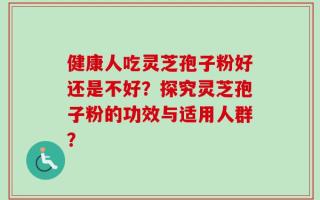 健康人吃灵芝孢子粉好还是不好？探究灵芝孢子粉的功效与适用人群？