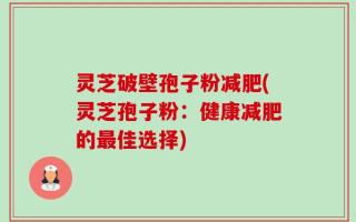 灵芝破壁孢子粉减肥(灵芝孢子粉：健康减肥的最佳选择)